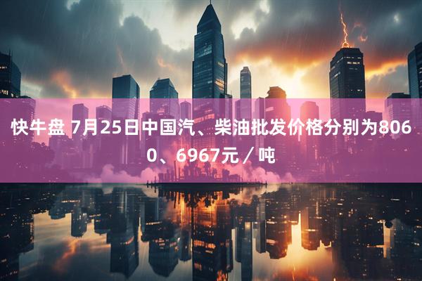快牛盘 7月25日中国汽、柴油批发价格分别为8060、6967元／吨