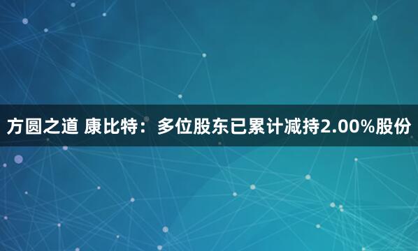 方圆之道 康比特：多位股东已累计减持2.00%股份