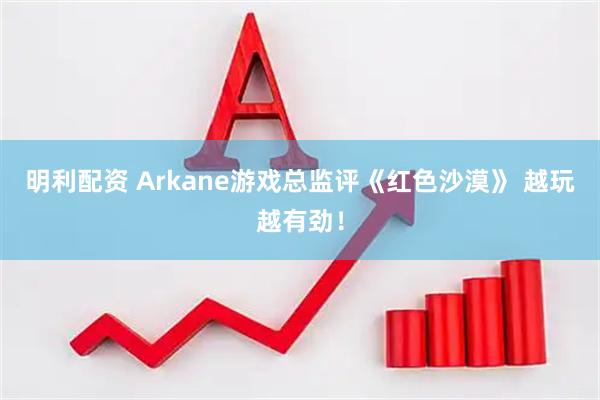 明利配资 Arkane游戏总监评《红色沙漠》 越玩越有劲！