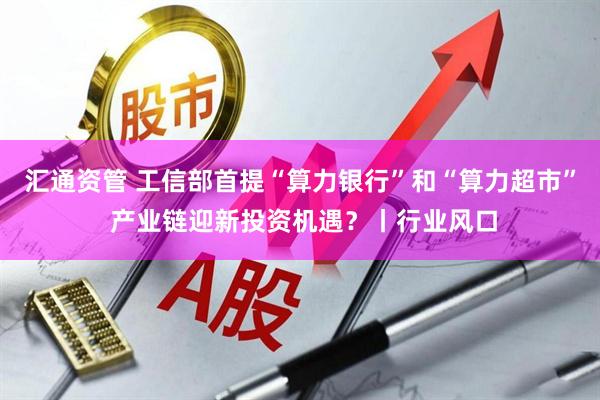 汇通资管 工信部首提“算力银行”和“算力超市” 产业链迎新投资机遇？丨行业风口