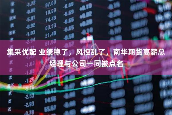 集采优配 业绩稳了，风控乱了，南华期货高薪总经理与公司一同被点名