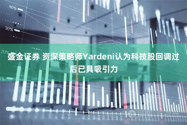 盛金证券 资深策略师Yardeni认为科技股回调过后已具吸引力