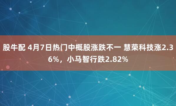 股牛配 4月7日热门中概股涨跌不一 慧荣科技涨2.36%，小马智行跌2.82%