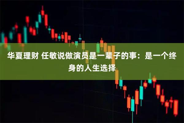 华夏理财 任敏说做演员是一辈子的事：是一个终身的人生选择